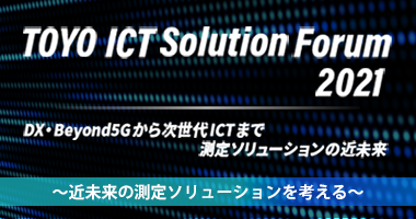 【オンデマンド配信】
「TOYO ICT Solution Forum 2021」アンコール
～近未来の測定ソリューションを考える～