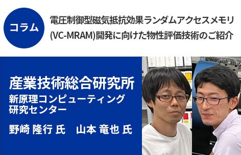 
【 コラム / 野崎隆行 博士、山本竜也博士 】電圧制御型磁気抵抗効果ランダムアクセスメモリ(VC-MRAM)開発に向けた物性評価技術